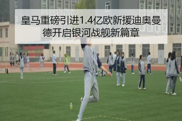 皇马重磅引进1.4亿欧新援迪奥曼德开启银河战舰新篇章