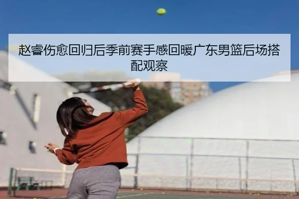 赵睿伤愈回归后季前赛手感回暖广东男篮后场搭配观察